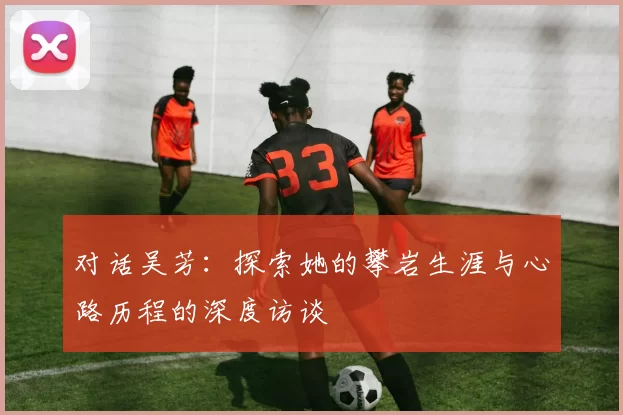 对话吴芳：探索她的攀岩生涯与心路历程的深度访谈