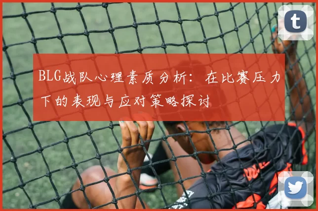 BLG战队心理素质分析：在比赛压力下的表现与应对策略探讨