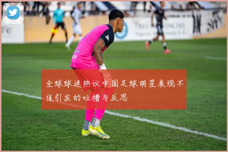 全球球迷热议中国足球明星表现不佳引发的吐槽与反思
