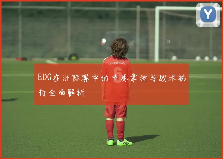 EDG在洲际赛中的节奏掌控与战术执行全面解析