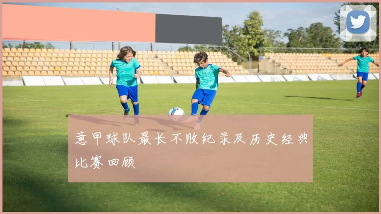 意甲球队最长不败纪录及历史经典比赛回顾
