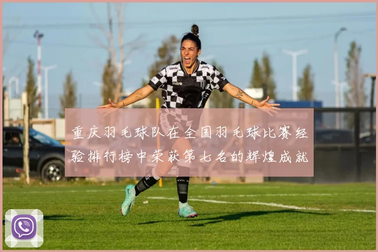 重庆羽毛球队在全国羽毛球比赛经验排行榜中荣获第七名的辉煌成就解析