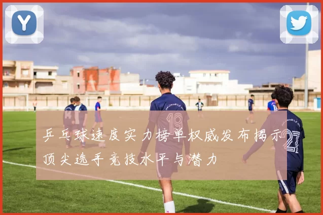乒乓球速度实力榜单权威发布揭示顶尖选手竞技水平与潜力