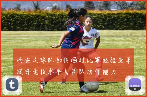 西安足球队如何通过比赛经验变革提升竞技水平与团队协作能力