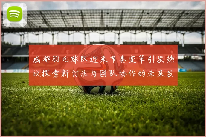 成都羽毛球队迎来节奏变革引发热议探索新打法与团队协作的未来发展