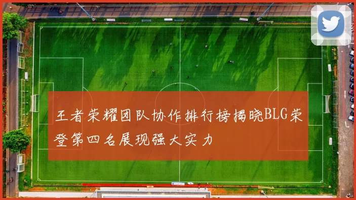 王者荣耀团队协作排行榜揭晓BLG荣登第四名展现强大实力