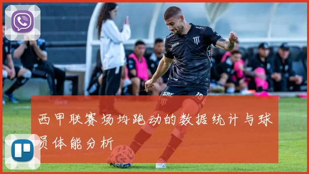 西甲联赛场均跑动的数据统计与球员体能分析