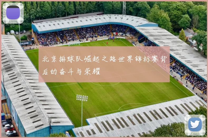 北京排球队崛起之路世界锦标赛背后的奋斗与荣耀