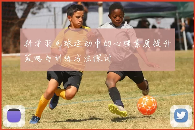 科学羽毛球运动中的心理素质提升策略与训练方法探讨
