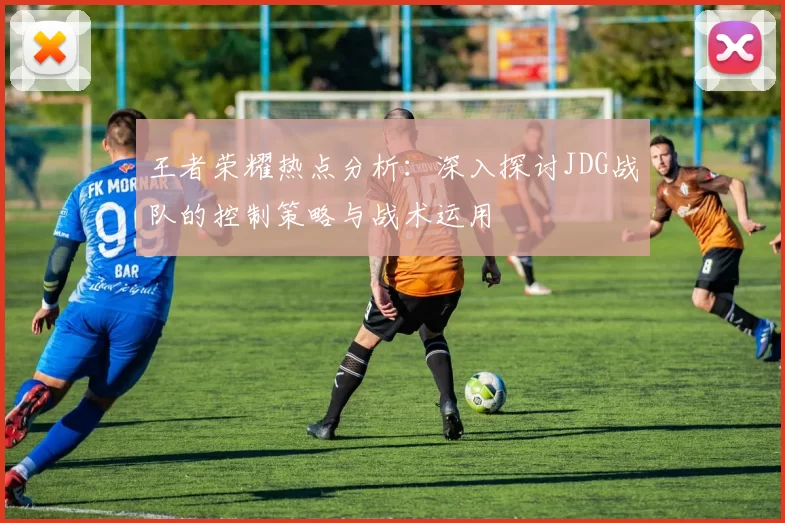 王者荣耀热点分析：深入探讨JDG战队的控制策略与战术运用