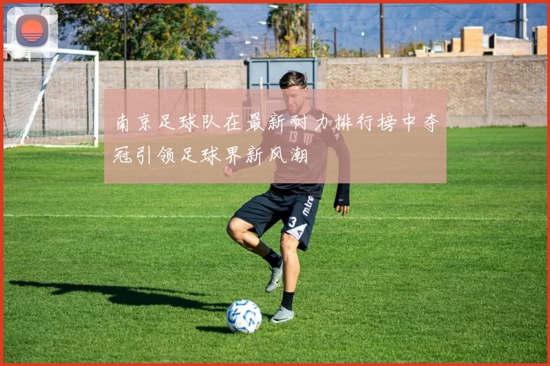 南京足球队在最新耐力排行榜中夺冠引领足球界新风潮