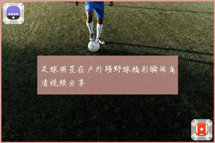 足球明星在户外踢野球精彩瞬间高清视频分享