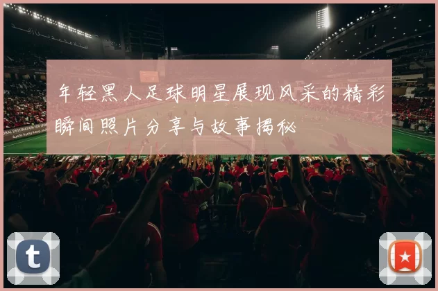 年轻黑人足球明星展现风采的精彩瞬间照片分享与故事揭秘