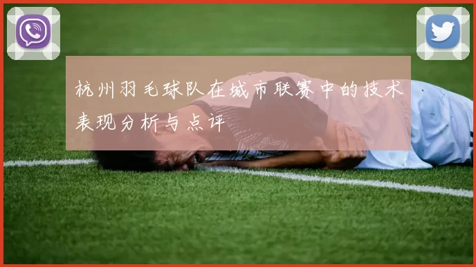 杭州羽毛球队在城市联赛中的技术表现分析与点评