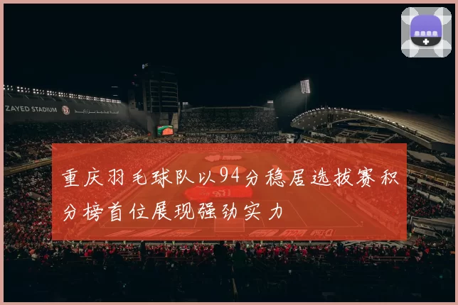 重庆羽毛球队以94分稳居选拔赛积分榜首位展现强劲实力