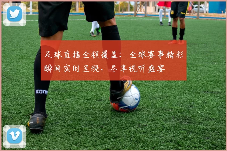 足球直播全程覆盖：全球赛事精彩瞬间实时呈现，尽享视听盛宴