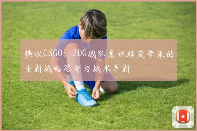 热议CSGO：JDG战队意识转变带来的全新战略思考与战术革新
