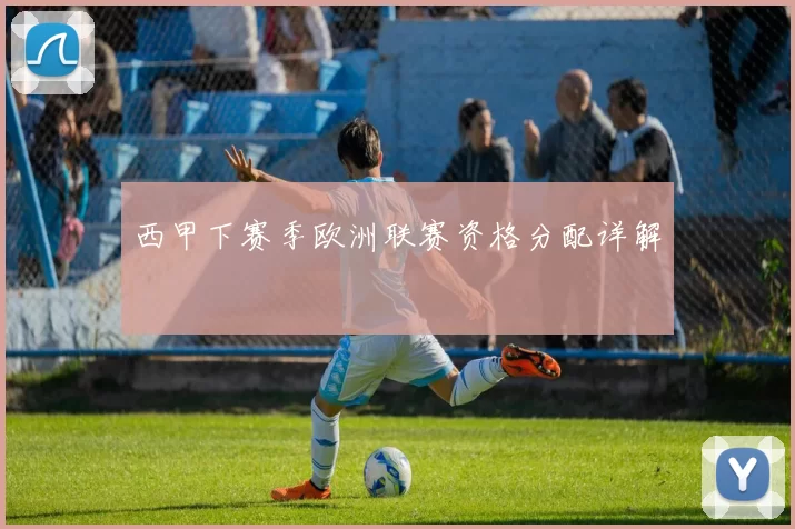 西甲下赛季欧洲联赛资格分配详解