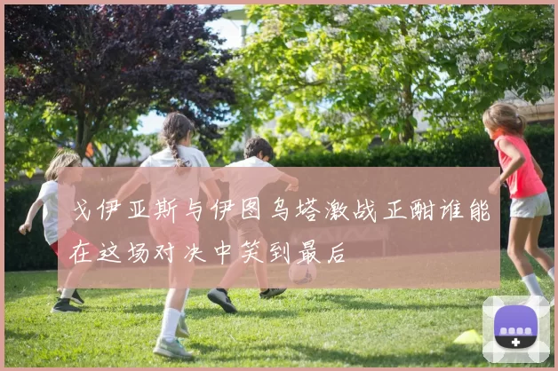 戈伊亚斯与伊图乌塔激战正酣谁能在这场对决中笑到最后