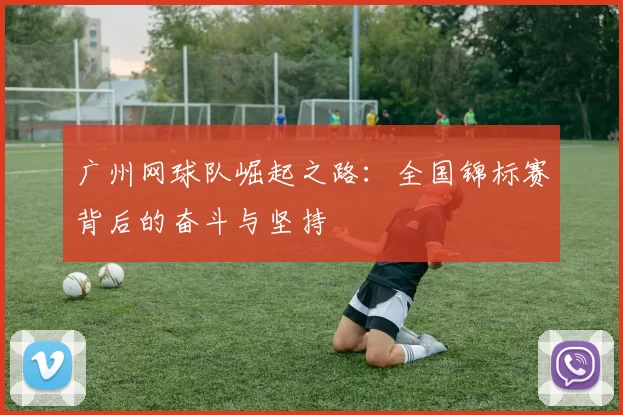 广州网球队崛起之路：全国锦标赛背后的奋斗与坚持