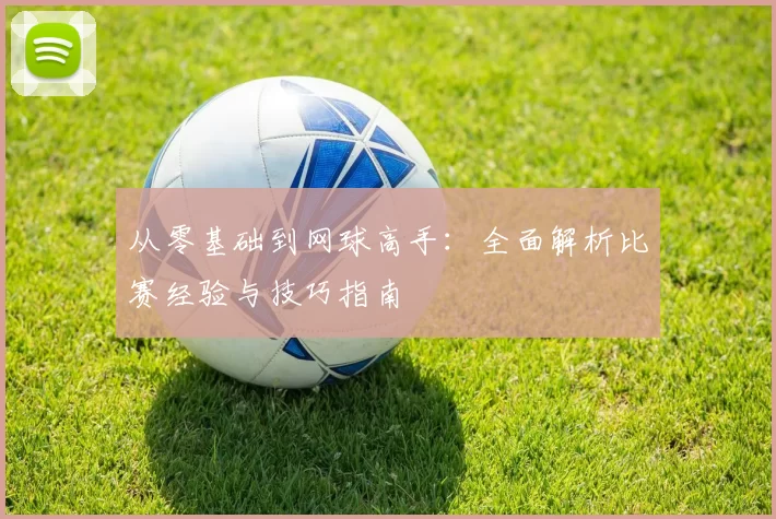 从零基础到网球高手：全面解析比赛经验与技巧指南