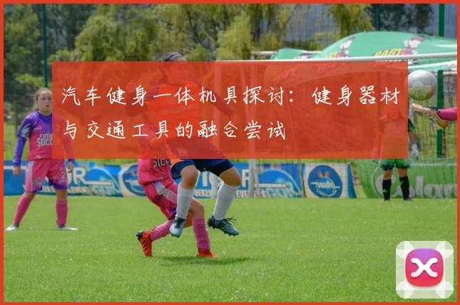 汽车健身一体机具探讨：健身器材与交通工具的融合尝试