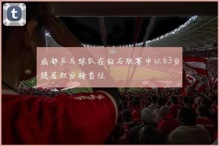 成都乒乓球队在钻石联赛中以63分稳居积分榜首位