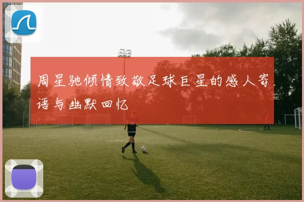 周星驰倾情致敬足球巨星的感人寄语与幽默回忆