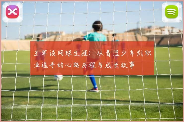 王军谈网球生涯：从青涩少年到职业选手的心路历程与成长故事
