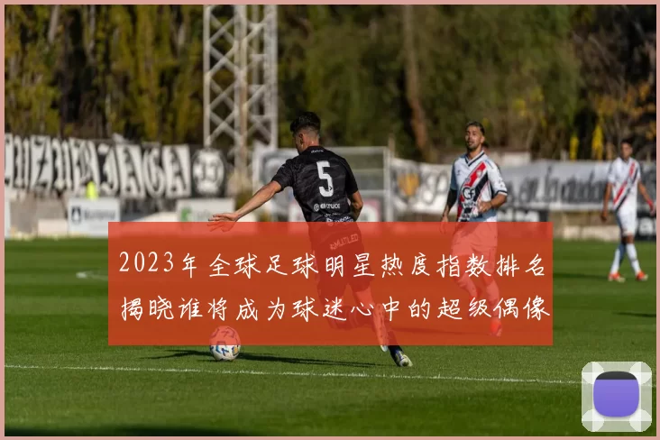 2023年全球足球明星热度指数排名揭晓谁将成为球迷心中的超级偶像