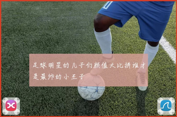 足球明星的儿子们颜值大比拼谁才是最帅的小王子