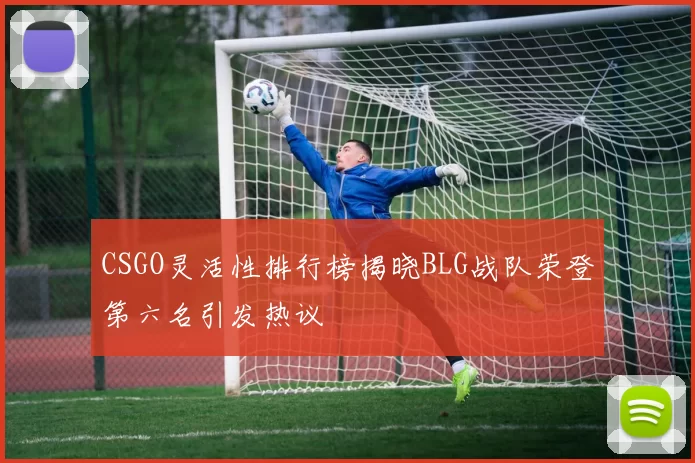CSGO灵活性排行榜揭晓BLG战队荣登第六名引发热议