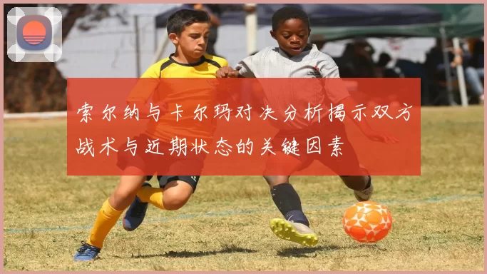 索尔纳与卡尔玛对决分析揭示双方战术与近期状态的关键因素