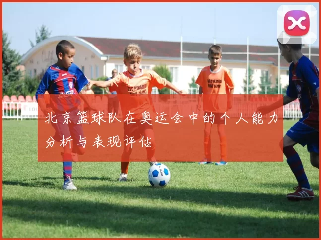 北京篮球队在奥运会中的个人能力分析与表现评估