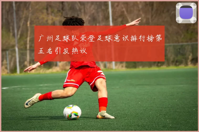 广州足球队荣登足球意识排行榜第五名引发热议