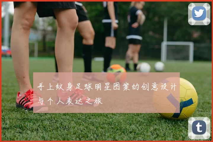 手上纹身足球明星图案的创意设计与个人表达之旅