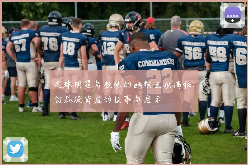 足球明星与教练的幽默互动揭秘：打屁股背后的故事与启示