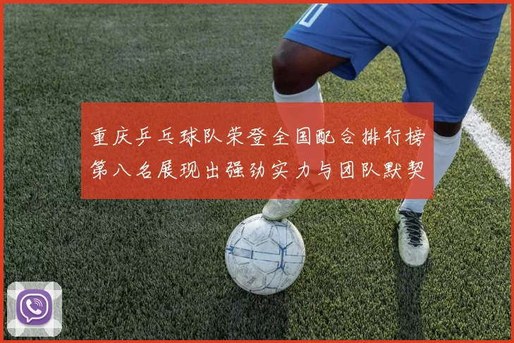 重庆乒乓球队荣登全国配合排行榜第八名展现出强劲实力与团队默契