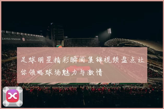 足球明星精彩瞬间集锦视频盘点让你领略球场魅力与激情
