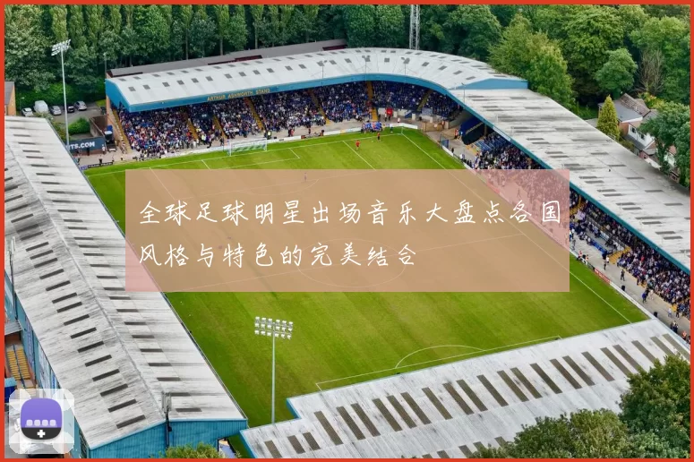全球足球明星出场音乐大盘点各国风格与特色的完美结合