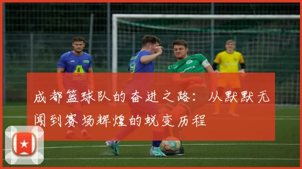 成都篮球队的奋进之路：从默默无闻到赛场辉煌的蜕变历程
