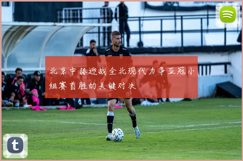 北京中赫迎战全北现代力争亚冠小组赛首胜的关键对决