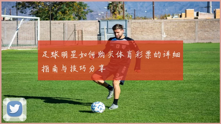 足球明星如何购买体育彩票的详细指南与技巧分享