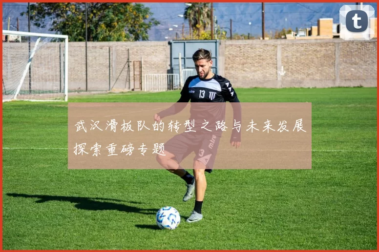 武汉滑板队的转型之路与未来发展探索重磅专题
