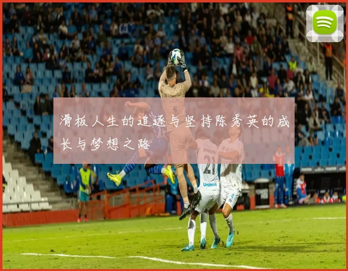 滑板人生的追逐与坚持陈秀英的成长与梦想之路