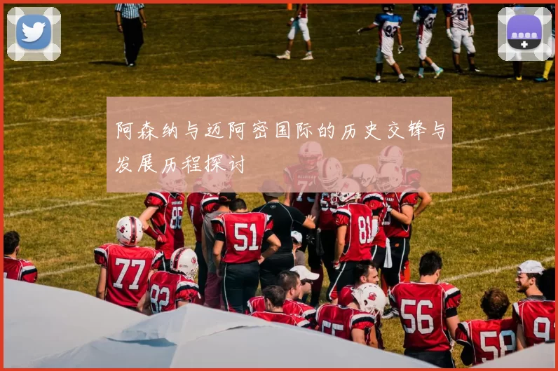 阿森纳与迈阿密国际的历史交锋与发展历程探讨