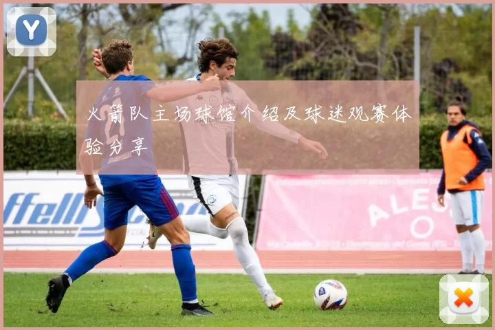 火箭队主场球馆介绍及球迷观赛体验分享