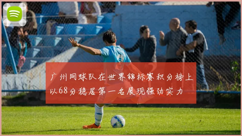 广州网球队在世界锦标赛积分榜上以68分稳居第一名展现强劲实力