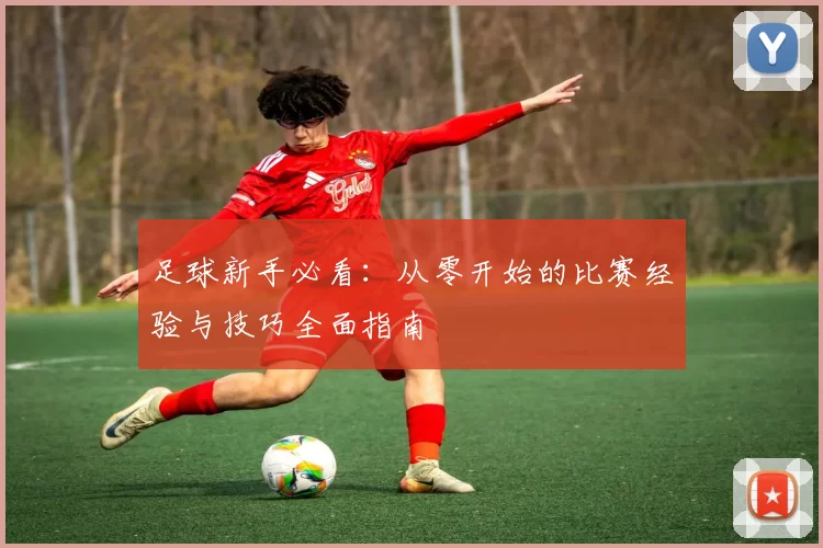 足球新手必看：从零开始的比赛经验与技巧全面指南