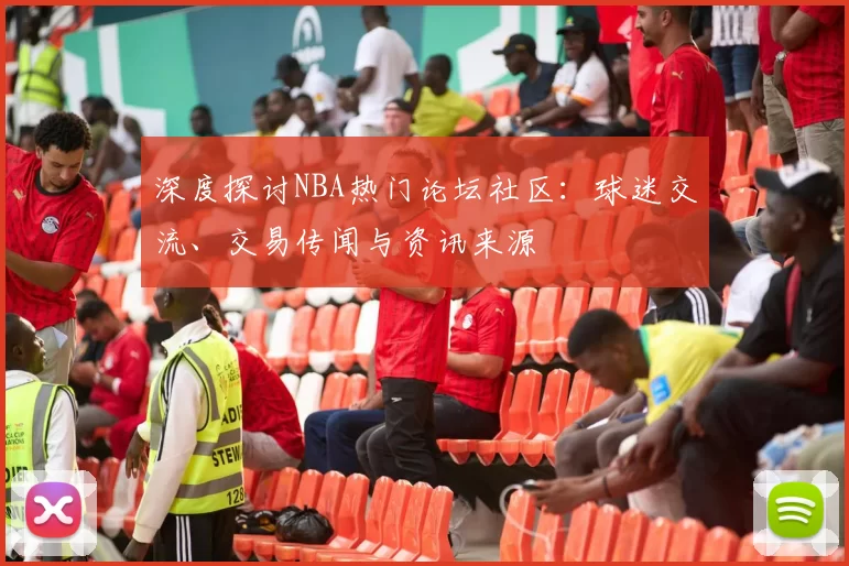 深度探讨NBA热门论坛社区：球迷交流、交易传闻与资讯来源